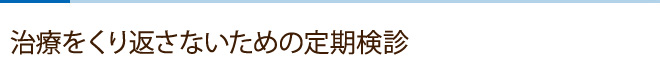 治療をくり返さないための定期検診