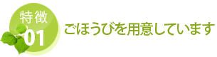 特徴 01 ごほうびを用意しています