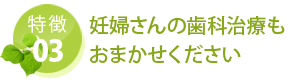 特徴 03 妊婦さんの歯科治療もおまかせください