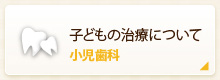 子どもの治療について 小児歯科