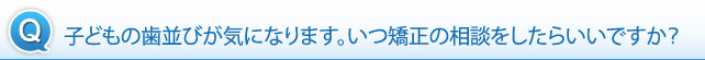 子どもの歯並びが気になります。いつ矯正の相談をしたらいいですか？