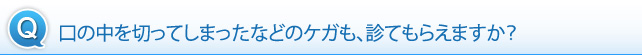 口の中を切ってしまったなどのケガも、診てもらえますか？