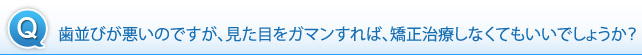 歯並びが悪いのですが、見た目をガマンすれば、矯正治療しなくてもいいでしょうか？