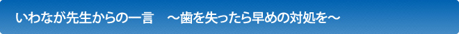 いわなが先生からの一言　～歯を失ったら早めの対処を～