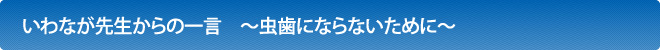 いわなが先生からの一言　～虫歯にならないために～