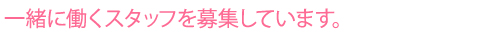 一緒に働くスタッフを募集しています。