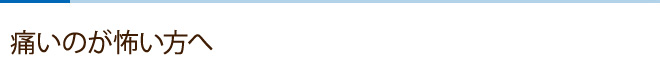 痛いのが怖い方へ