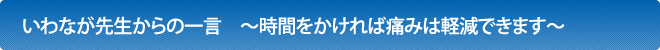 いわなが先生からの一言　～時間をかければ痛みは軽減できます～