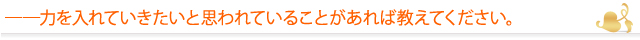 ――力を入れていきたいと思われていることがあれば教えてください。