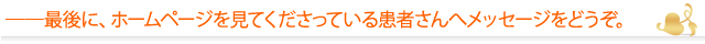 ――最後に、ホームページを見てくださっている患者さんへメッセージをどうぞ。